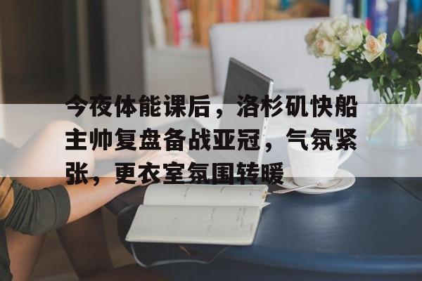 今夜体能课后，洛杉矶快船主帅复盘备战亚冠，气氛紧张，更衣室氛围转暖的简单介绍