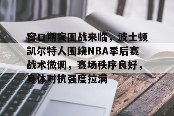 窗口期突围战来临,波士顿凯尔特人围绕NBA季后赛战术微调,赛场秩序良好,身体对抗强度拉满 窗口期突围战来临,波士顿凯尔特人围绕NBA季后赛战术微调,赛场秩序良好,身体对抗强度拉满