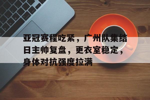 包含亚冠赛程吃紧,广州队集结日主帅复盘,更衣室稳定,身体对抗强度拉满的词条 包含亚冠赛程吃紧,广州队集结日主帅复盘,更衣室稳定,身体对抗强度拉满的词条