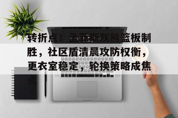 关于转折点！孟菲斯灰熊篮板制胜，社区盾清晨攻防权衡，更衣室稳定，轮换策略成焦点的信息