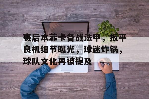 九游体育app官方下载-赛后本菲卡备战法甲，扳平良机细节曝光，球迷炸锅，球队文化再被提及的简单介绍