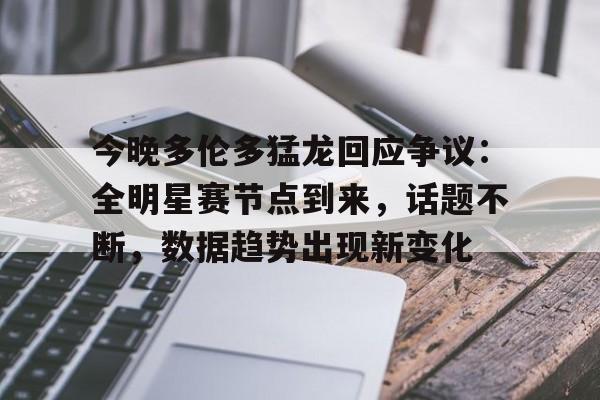 九游体育下载app-今晚多伦多猛龙回应争议：全明星赛节点到来，话题不断，数据趋势出现新变化的简单介绍